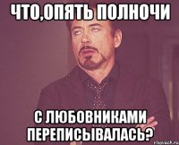 что,опять полночи с любовниками переписывалась?