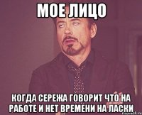 Мое лицо Когда Сережа говорит что на работе и нет времени на ласки