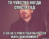 То чувство когда Спустя год С 50 LVL 5 ранга Тебя пытается убить DenisRamires