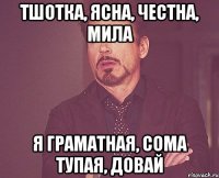 тшотка, ясна, честна, мила я граматная, сома тупая, довай