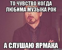 то чувство когда любима музыка рок а слушаю ярмака