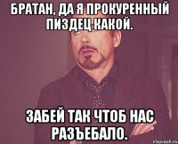 Братан, да я прокуренный Пиздец какой. Забей так чтоб нас разъебало.