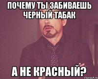 Почему ты забиваешь черный табак А не красный?