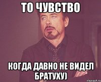 То Чувство Когда давно не видел братуху)