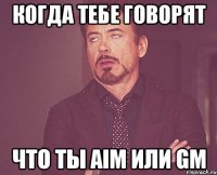 Когда тебе говорят что ты AIM или GM