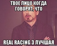 твое лицо когда говорят, что Real Racing 3 лучшая