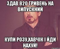 Здав 820 гривень на випускний Купи розу,хавчік і йди нахуй!