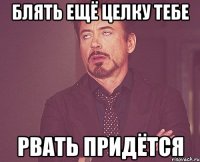 Блять ещё целку тебе Рвать придётся