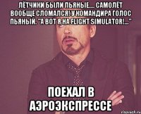 Лётчики были пьяные.... Самолёт вообще сломался! У командира голос пьяный. "А вот я на Flight Simulator!..." Поехал в аэроэкспрессе