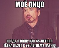 МОЁ ЛИЦО КОГДА Я ВИЖУ КАК 45-ЛЕТНЯЯ ТЁТКА ЛЕЗЕТ К 22-ЛЕТНЕМУ ПАРНЮ