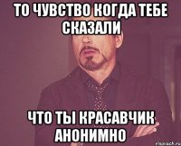 То чувство когда тебе сказали что ты красавчик анонимно