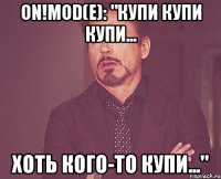 oN!mod(e): "купи купи купи... хоть кого-то купи..."