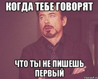 когда тебе говорят что ты не пишешь первый