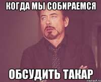 Когда мы собираемся ОБСУДИТЬ ТАКАР