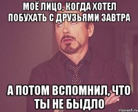 Моё лицо, когда хотел побухать с друзьями завтра А потом вспомнил, что ты не быдло