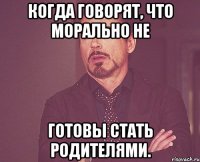 Когда говорят, что морально не готовы стать родителями.