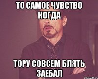 то самое чувство когда тору совсем блять заебал