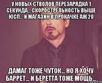 у новых стволов перезарядка 1 секунда... Скорострельность выше юсп... и магазин в прокачке аж 20 дамаг тоже чуток... но я хочу баррет... и беретта тоже мощь...