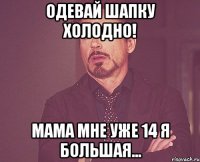 Одевай шапку холодно! Мама мне уже 14 я большая...