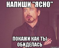 напиши "ясно" покажи как ты обиделась