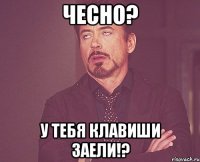 Чесно? У тебя клавиши заели!?