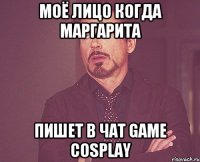 Моё лицо когда Маргарита пишет в чат game cosplay