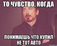 то чувство, когда понимаешь что купил не тот авто