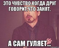 ЭТО ЧУВСТВО,КОГДА ДРУГ ГОВОРИТ,ЧТО ЗАНЯТ, А САМ ГУЛЯЕТ...