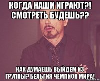 когда наши играют?! смотреть будешь?? как думаешь выйдем из группы? Бельгия чемпион мира!