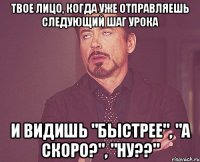 Твое лицо, когда уже отправляешь следующий шаг урока И видишь "Быстрее", "А скоро?", "Ну??"