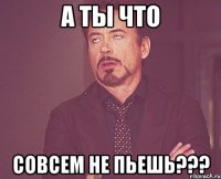 А ТЫ ЧТО СОВСЕМ НЕ ПЬЕШЬ???