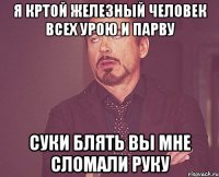 я кртой железный человек всех урою и парву суки блять вы мне сломали руку