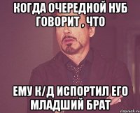 когда очередной нуб говорит , что ему К/Д испортил его младший брат