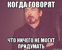 Когда говорят что ничего не могут придумать