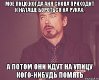 Мое лицо,когда Аня снова приходит к Наташе бороться на руках, а потом они идут на улицу кого-нибудь помять