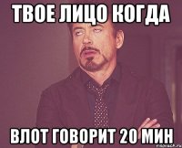 твое лицо когда влот говорит 20 мин