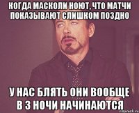 когда масколи ноют, что матчи показывают слишком поздно у нас блять они вообще в 3 ночи начинаются