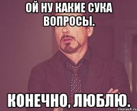 Ой ну какие сука вопросы. Конечно, люблю.