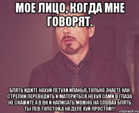 Мое лицо, когда мне говорят. Блять идите нахуй петухи ипаные,только знаете как стрелки переводить и материться.Нехуя сами в глаза не скажите а в вк и написать можно.На словах блять ты Лев Толстой,а на деле хуй простой!!!