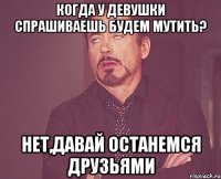 когда у девушки спрашиваешь будем мутить? нет,давай останемся друзьями