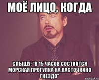 Моё лицо, когда Cлышу: "В 15 часов состоится морская прогулка на ласточкино гнездо"