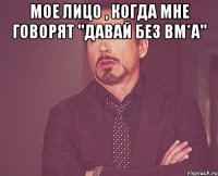 Мое лицо , когда мне говорят "давай без вм*а" 