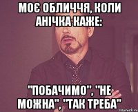 Моє обличчя, коли Анічка каже: "Побачимо", "Не можна", "Так треба"