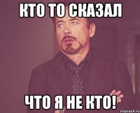 кто то сказал что я не кто!