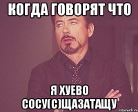 КОГДА ГОВОРЯТ ЧТО Я ХУЕВО СОСУ(С)ЩаЗатаЩу