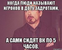 Когда люди называют игроков в доту задротами, А сами сидят вк по 5 часов.