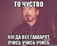 то чуство когда все гааварят учись учись учись