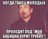 когда танец молодых проходит под "Моя бабушка курит трубку"!