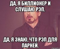 Да, я биллионер и слушаю рэп. да, я знаю, что рэп для парней.