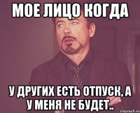 Мое лицо когда у других есть отпуск, а у меня не будет..